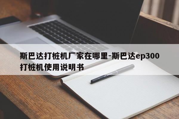 斯巴达打桩机厂家在哪里-斯巴达ep300打桩机使用说明书