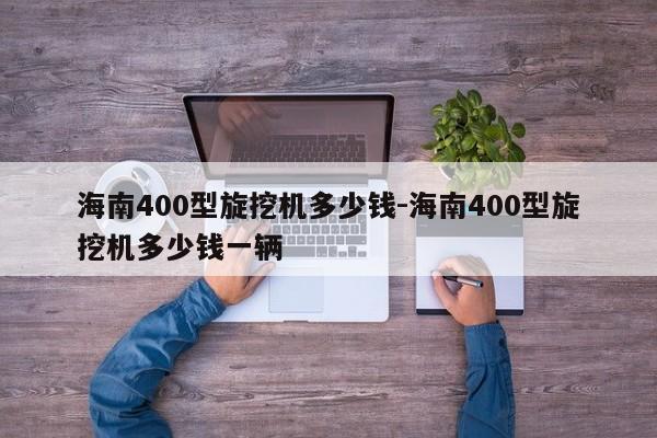 海南400型旋挖机多少钱-海南400型旋挖机多少钱一辆