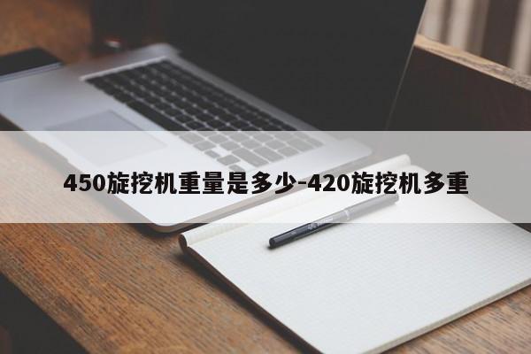 450旋挖机重量是多少-420旋挖机多重