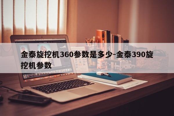 金泰旋挖机360参数是多少-金泰390旋挖机参数