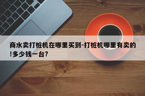 商水卖打桩机在哪里买到-打桩机哪里有卖的!多少钱一台?