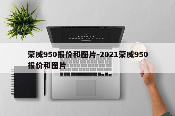 荣威950报价和图片-2021荣威950报价和图片