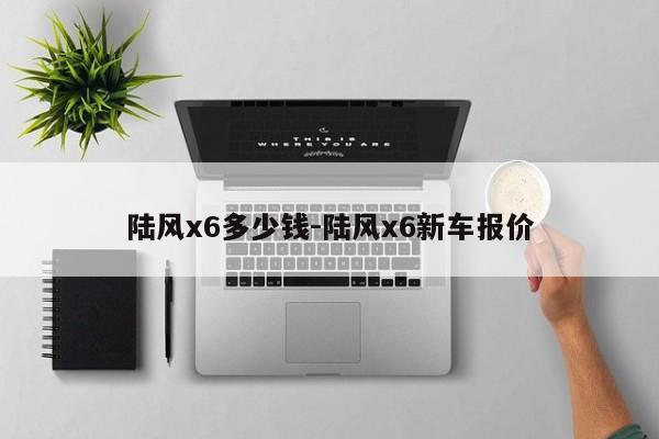 陆风x6多少钱-陆风x6新车报价