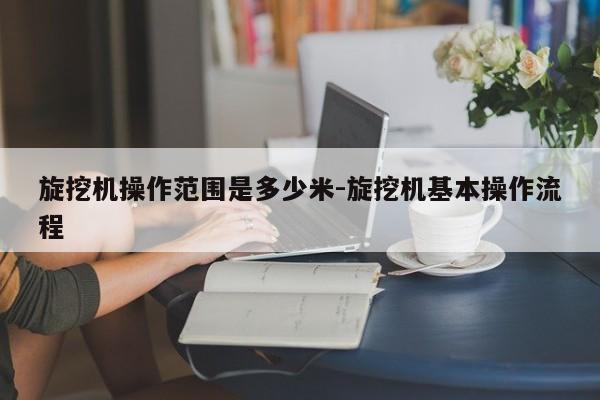 旋挖机操作范围是多少米-旋挖机基本操作流程