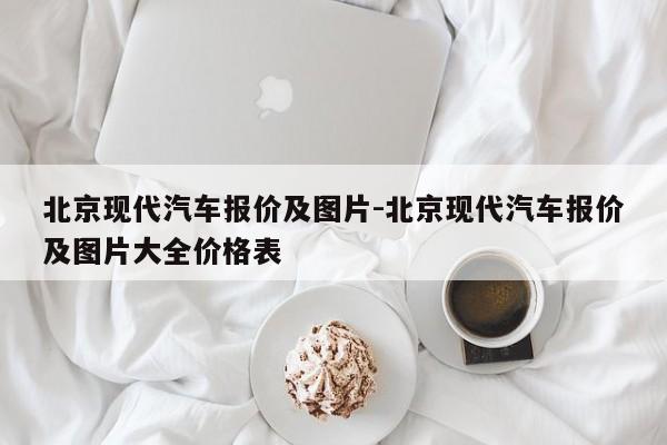 北京现代汽车报价及图片-北京现代汽车报价及图片大全价格表