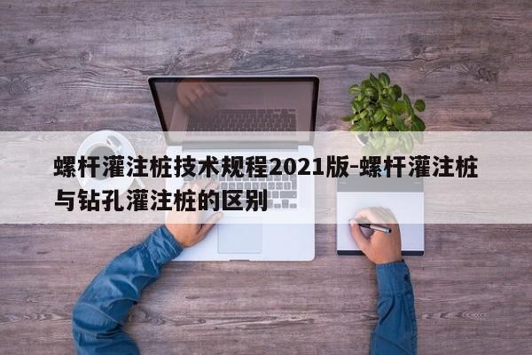 螺杆灌注桩技术规程2021版-螺杆灌注桩与钻孔灌注桩的区别