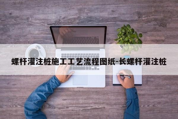 螺杆灌注桩施工工艺流程图纸-长螺杆灌注桩