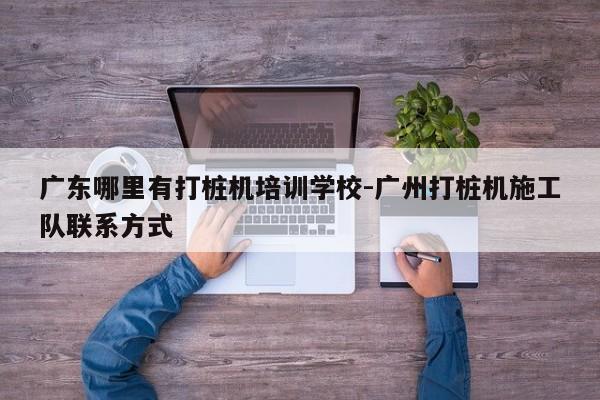 广东哪里有打桩机培训学校-广州打桩机施工队联系方式