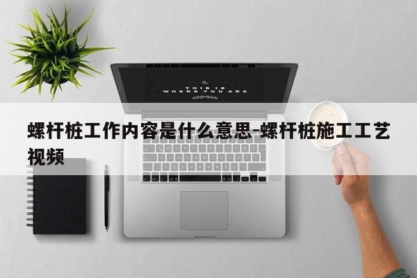 螺杆桩工作内容是什么意思-螺杆桩施工工艺视频