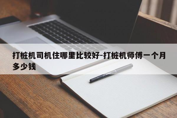 打桩机司机住哪里比较好-打桩机师傅一个月多少钱