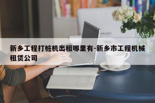 新乡工程打桩机出租哪里有-新乡市工程机械租赁公司