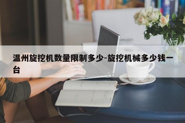 温州旋挖机数量限制多少-旋挖机械多少钱一台