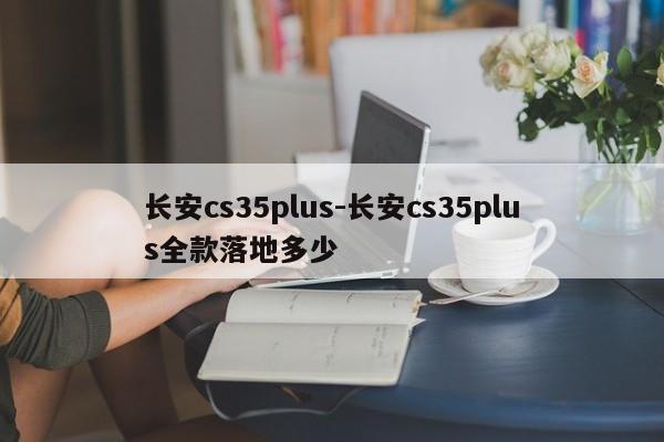 长安cs35plus-长安cs35plus全款落地多少