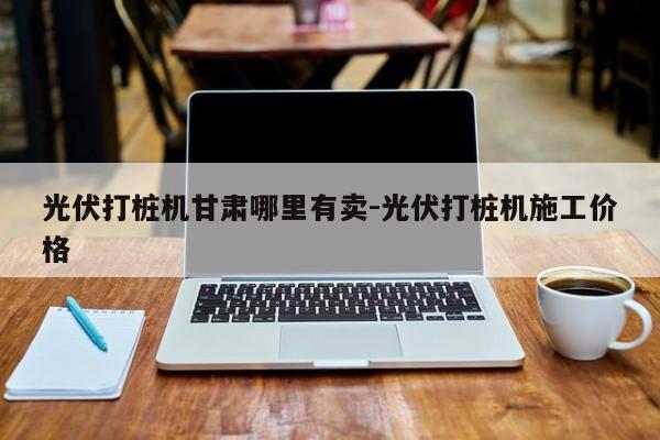 光伏打桩机甘肃哪里有卖-光伏打桩机施工价格