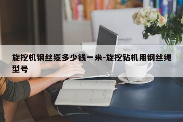 旋挖机钢丝缆多少钱一米-旋挖钻机用钢丝绳型号