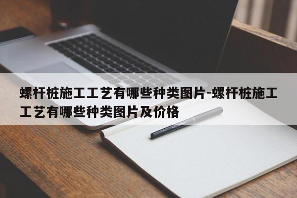 螺杆桩施工工艺有哪些种类图片-螺杆桩施工工艺有哪些种类图片及价格