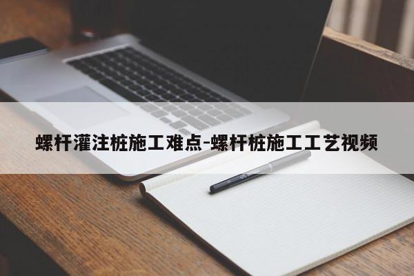 螺杆灌注桩施工难点-螺杆桩施工工艺视频