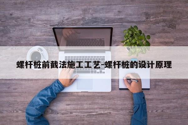 螺杆桩前截法施工工艺-螺杆桩的设计原理