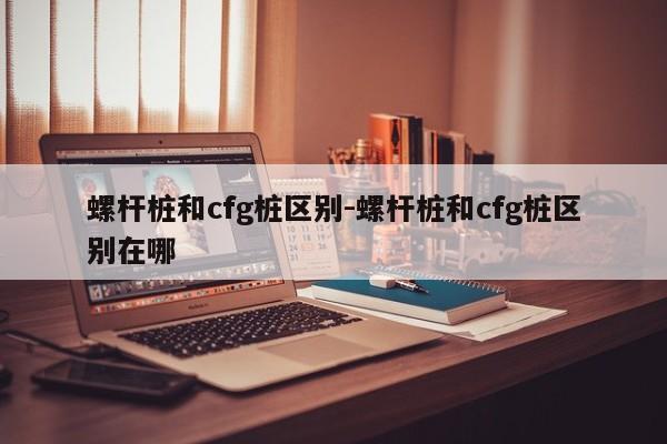 螺杆桩和cfg桩区别-螺杆桩和cfg桩区别在哪