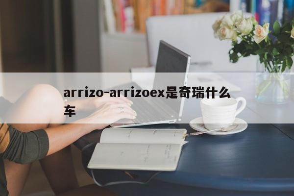 arrizo-arrizoex是奇瑞什么车