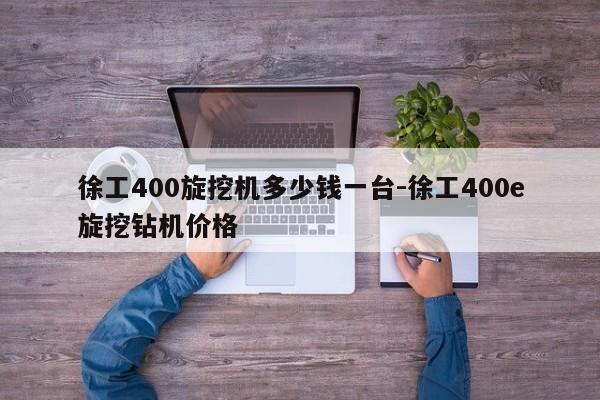 徐工400旋挖机多少钱一台-徐工400e旋挖钻机价格