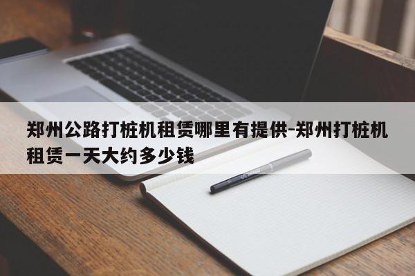 郑州公路打桩机租赁哪里有提供-郑州打桩机租赁一天大约多少钱