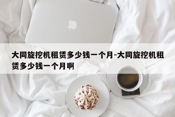 大同旋挖机租赁多少钱一个月-大同旋挖机租赁多少钱一个月啊