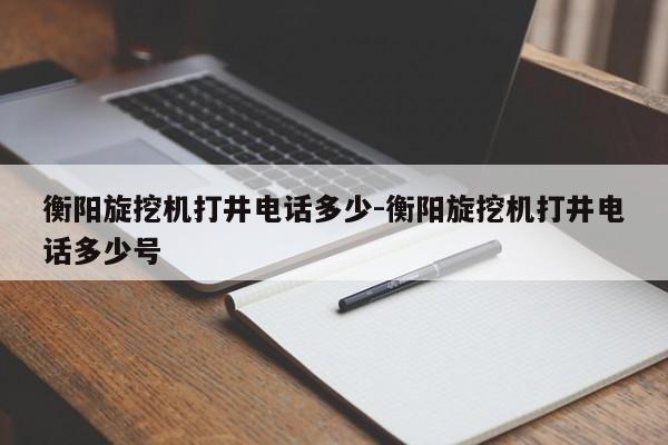 衡阳旋挖机打井电话多少-衡阳旋挖机打井电话多少号