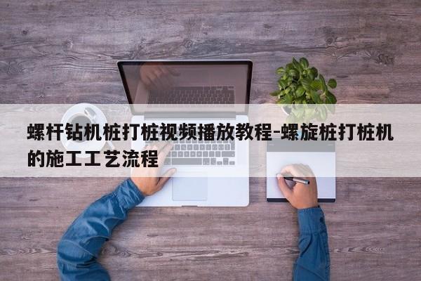 螺杆钻机桩打桩视频播放教程-螺旋桩打桩机的施工工艺流程