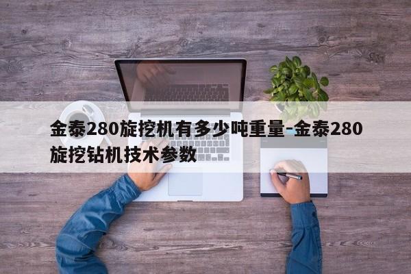 金泰280旋挖机有多少吨重量-金泰280旋挖钻机技术参数