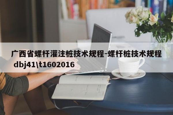 广西省螺杆灌注桩技术规程-螺杆桩技术规程 dbj41\t1602016