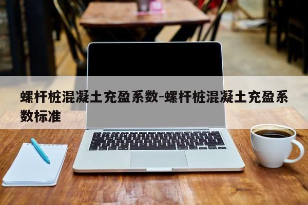 螺杆桩混凝土充盈系数-螺杆桩混凝土充盈系数标准