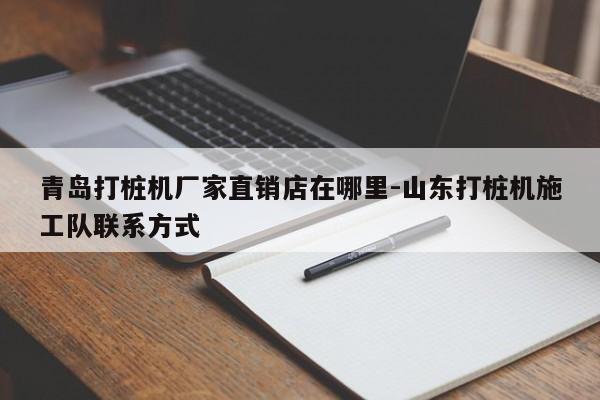 青岛打桩机厂家直销店在哪里-山东打桩机施工队联系方式