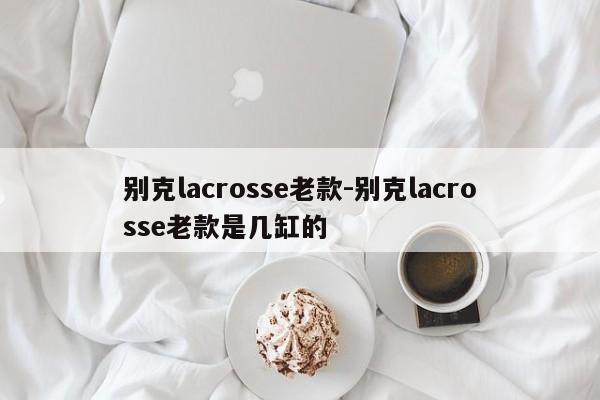 别克lacrosse老款-别克lacrosse老款是几缸的