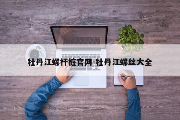 牡丹江螺杆桩官网-牡丹江螺丝大全