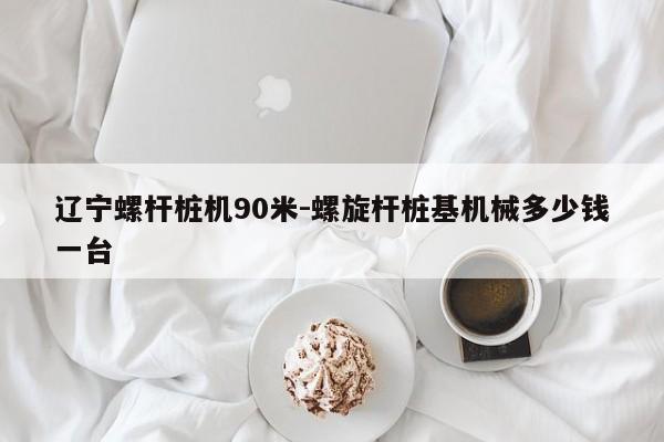 辽宁螺杆桩机90米-螺旋杆桩基机械多少钱一台