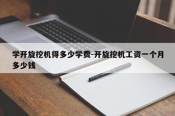 学开旋挖机得多少学费-开旋挖机工资一个月多少钱