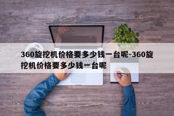 360旋挖机价格要多少钱一台呢-360旋挖机价格要多少钱一台呢