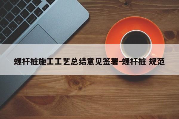 螺杆桩施工工艺总结意见签署-螺杆桩 规范