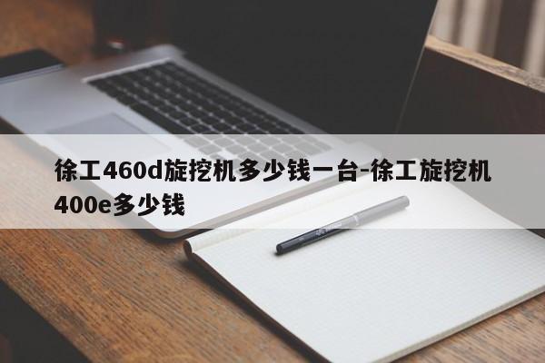 徐工460d旋挖机多少钱一台-徐工旋挖机400e多少钱