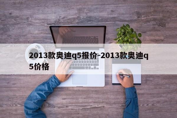 2013款奥迪q5报价-2013款奥迪q5价格