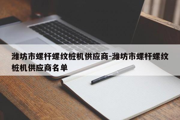 潍坊市螺杆螺纹桩机供应商-潍坊市螺杆螺纹桩机供应商名单