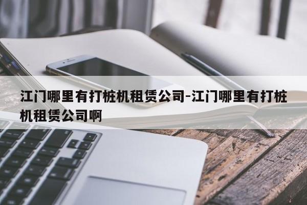 江门哪里有打桩机租赁公司-江门哪里有打桩机租赁公司啊