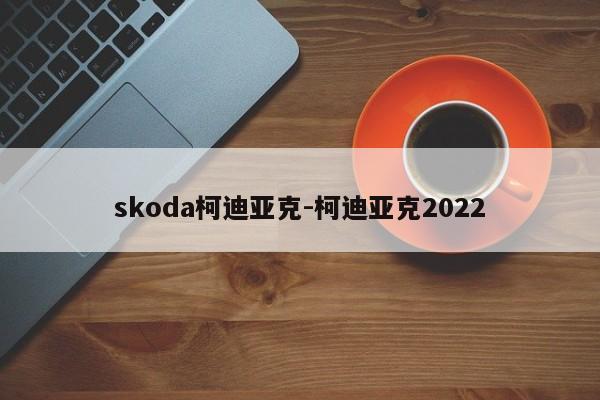 skoda柯迪亚克-柯迪亚克2022