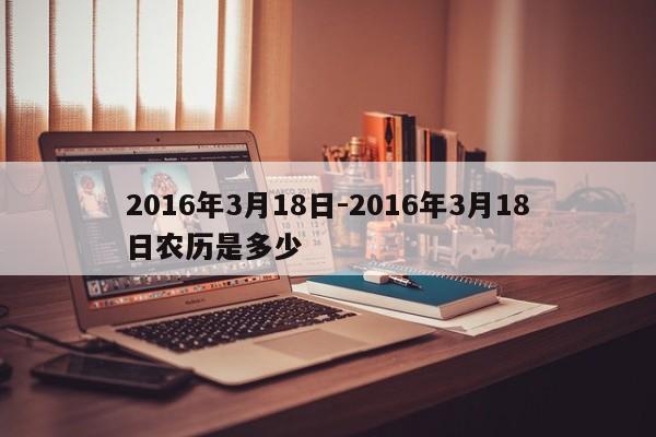 2016年3月18日-2016年3月18日农历是多少