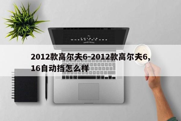 2012款高尔夫6-2012款高尔夫6,16自动挡怎么样