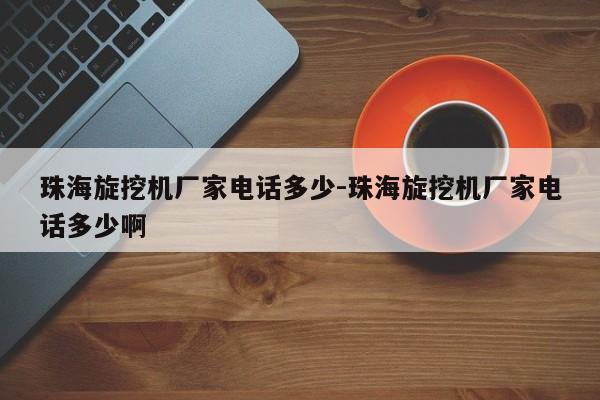 珠海旋挖机厂家电话多少-珠海旋挖机厂家电话多少啊