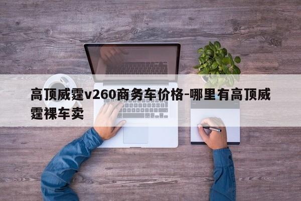 高顶威霆v260商务车价格-哪里有高顶威霆裸车卖