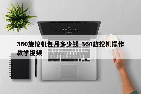 360旋挖机包月多少钱-360旋挖机操作教学视频