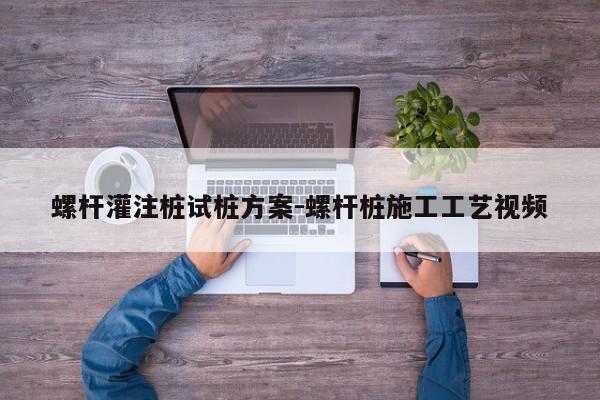 螺杆灌注桩试桩方案-螺杆桩施工工艺视频